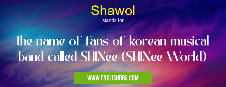 Shawol means the name of fans of korean musical band called SHINee (SHINee World) Shawol