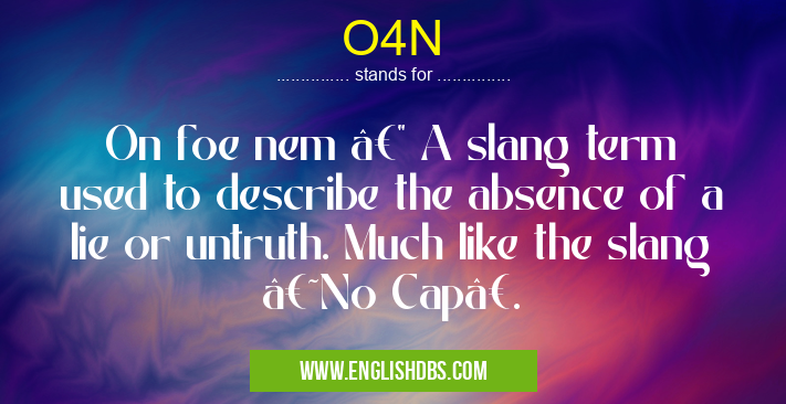 O4N means On foe nem — A slang term used to describe the absence of a lie or untruth. Much like the slang ‘No Cap’. O4N