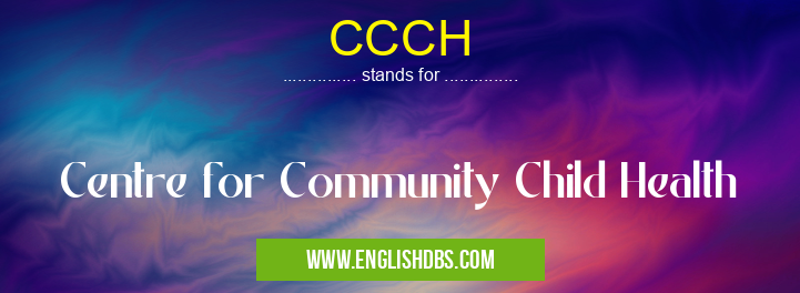 CCCH means Centre for Community Child Health CCCH