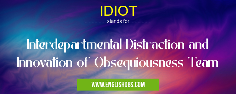 IDIOT means Interdepartmental Distraction and Innovation of Obsequiousness Team IDIOT