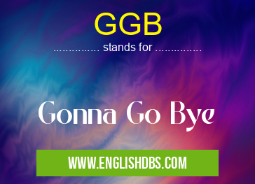 GGB means Gonna Go Bye GGB