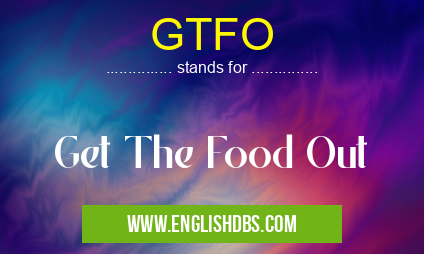 GTFO means Get The Food Out GTFO