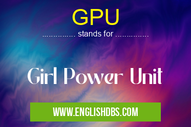 GPU means Girl Power Unit GPU