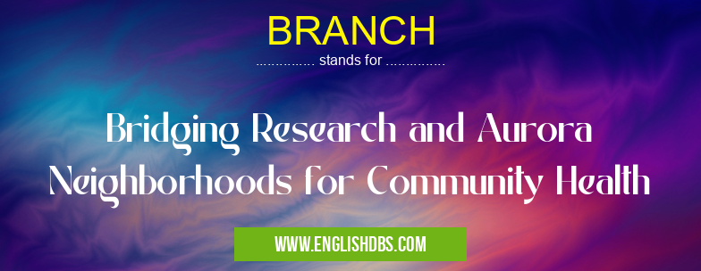 BRANCH means Bridging Research and Aurora Neighborhoods for Community Health BRANCH