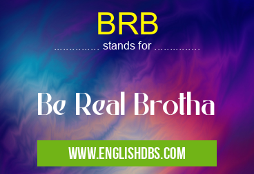 BRB means Be Real Brotha BRB