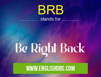 BRB means Be Right Back BRB
