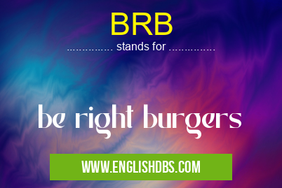 BRB means be right burgers BRB