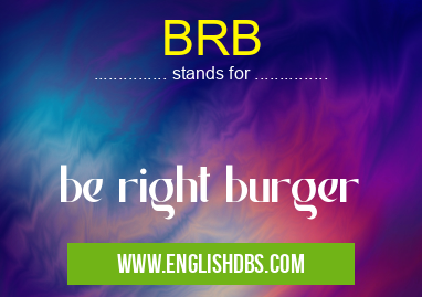 BRB means be right burger BRB