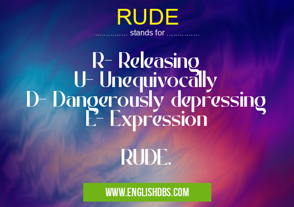 RUDE means R- Releasing
U- Unequivocally
D- Dangerously depressing
E- Expression
RUDE. RUDE