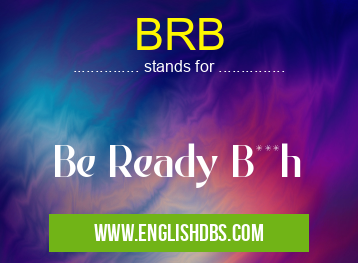 BRB means Be Ready B***h BRB