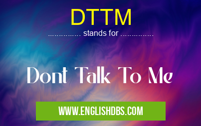 DTTM means Dont Talk To Me DTTM