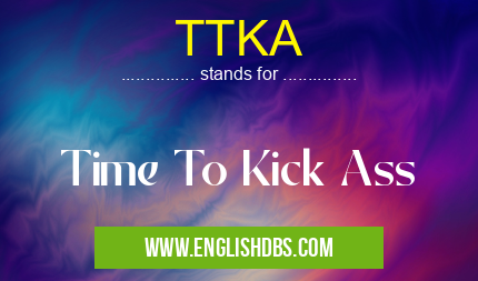 TTKA means Time To Kick Ass TTKA