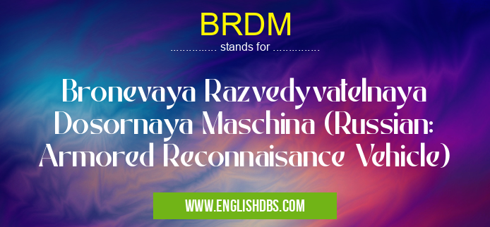 BRDM means Bronevaya Razvedyvatelnaya Dosornaya Maschina (Russian: Armored Reconnaisance Vehicle) BRDM