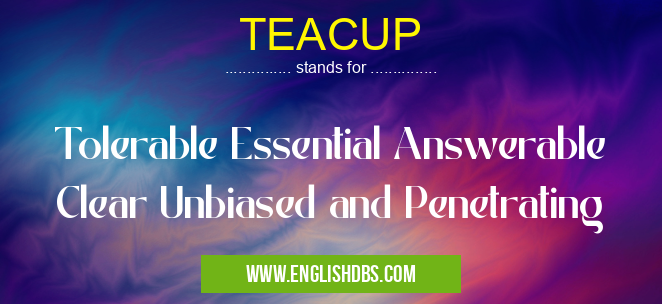 TEACUP means Tolerable Essential Answerable Clear Unbiased and Penetrating TEACUP