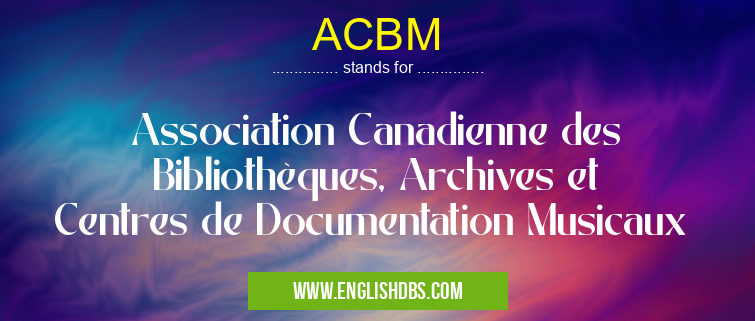 ACBM means Association Canadienne des Bibliothèques, Archives et Centres de Documentation Musicaux ACBM