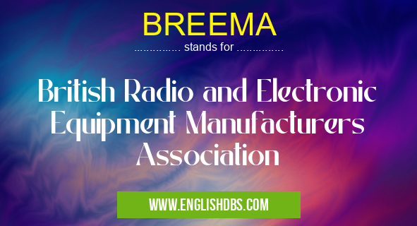 BREEMA means British Radio and Electronic Equipment Manufacturers Association BREEMA