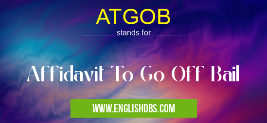 ATGOB means Affidavit To Go Off Bail ATGOB