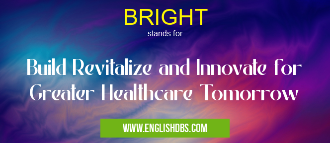 BRIGHT means Build Revitalize and Innovate for Greater Healthcare Tomorrow BRIGHT