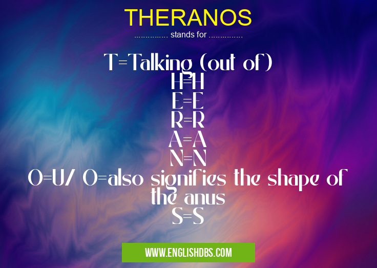 THERANOS means T=Talking (out of)
H=H
E=E
R=R
A=A
N=N
O=U/ O=also signifies the shape of the anus
S=S THERANOS