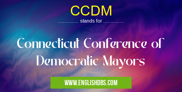 CCDM means Connecticut Conference of Democratic Mayors CCDM