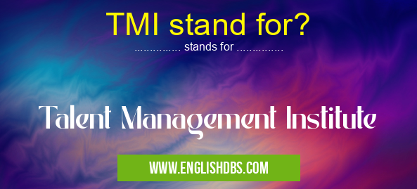 TMI stand for? means Talent Management Institute TMI stand for?