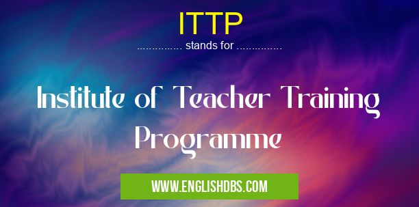 ITTP means Institute of Teacher Training Programme ITTP
