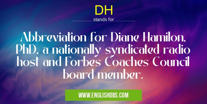 DH means Abbreviation for Diane Hamilon, PhD, a nationally syndicated radio host and Forbes Coaches Council board member. DH