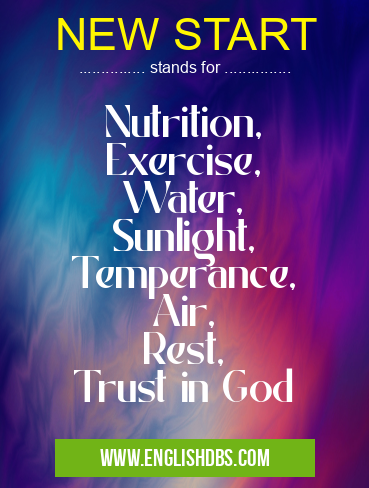 NEW START means Nutrition,
Exercise,
Water,
Sunlight,
Temperance,
Air,
Rest,
Trust in God NEW START