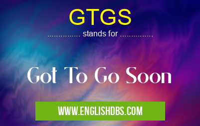 GTGS means Got To Go Soon GTGS