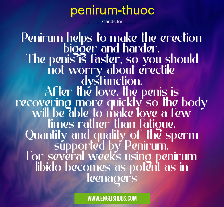 penirum-thuoc means Penirum helps to make the erection bigger and harder.
The penis is faster, so you should not worry about erectile dysfunction.
After the love, the penis is recovering more quickly so the body will be able to make love a few times rather than fatigue.
Quantity and quality of the sperm supported by Penirum.
For several weeks using penirum libido becomes as potent as in teenagers penirum-thuoc