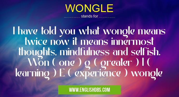 WONGLE means I have told you what wongle means twice now it means innermost thoughts, mindfulness and selfish. Won ( one ) g ( greater ) l ( learning ) E ( experience ) wongle WONGLE