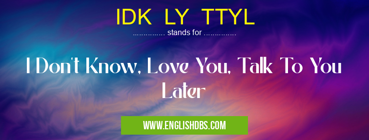 IDK LY TTYL means I Don't Know, Love You, Talk To You Later IDK LY TTYL