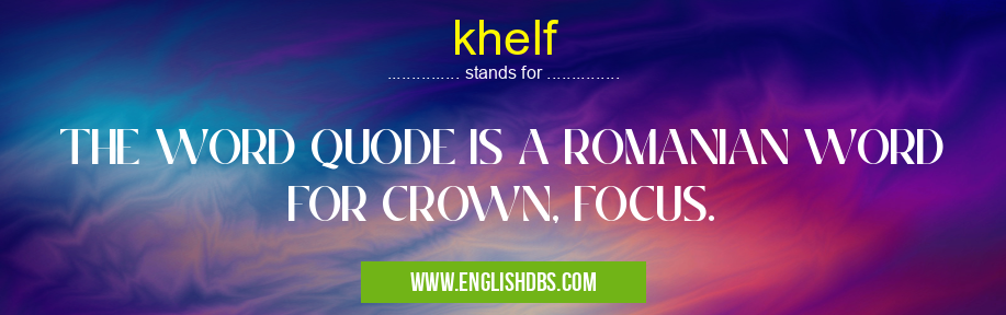 khelf means THE WORD QUODE IS A ROMANIAN WORD FOR CROWN, FOCUS. khelf