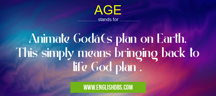 AGE means Animate God’s plan on Earth. This simply means bringing back to life God plan . AGE