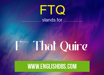 FTQ means F*** That Quire FTQ