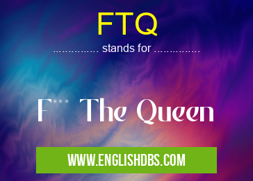 FTQ means F*** The Queen FTQ