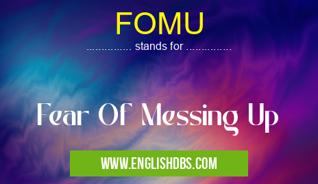 FOMU means Fear Of Messing Up FOMU