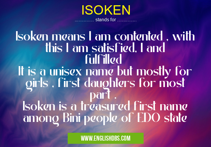 ISOKEN means Isoken means I am contented , with this I am satisfied, I and fulfilled
It is a unisex name but mostly for girls , first daughters for most part .
Isoken is a treasured first name among Bini people of EDO state ISOKEN