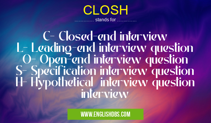 CLOSH means C- Closed-end interview
L- Leading-end interview question
O- Open-end interview question
S- Specification interview question
H- Hypothetical interview question interview CLOSH