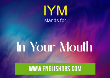 IYM means In Your Mouth IYM