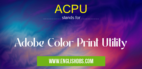 ACPU means Adobe Color Print Utility ACPU