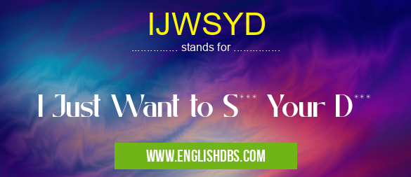 IJWSYD means I Just Want to S*** Your D*** IJWSYD