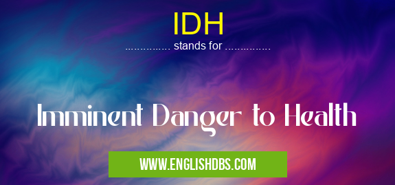 IDH means Imminent Danger to Health IDH