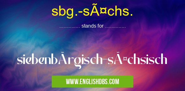 sbg.-sächs. means siebenbürgisch-sächsisch sbg.-sächs.