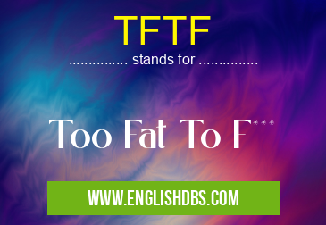 TFTF means Too Fat To F*** TFTF