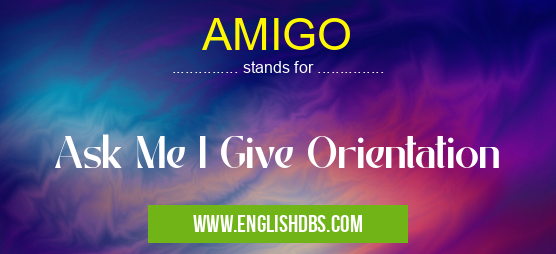 AMIGO means Ask Me I Give Orientation AMIGO