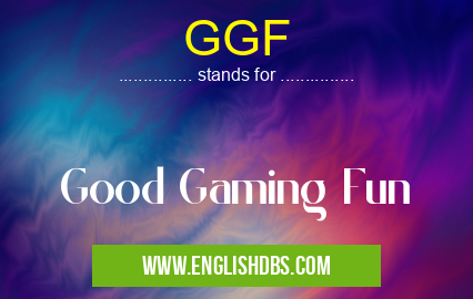 GGF means Good Gaming Fun GGF