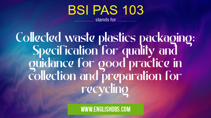 BSI PAS 103 means Collected waste plastics packaging: Specification for quality and guidance for good practice in collection and preparation for recycling BSI PAS 103