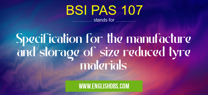 BSI PAS 107 means Specification for the manufacture and storage of size reduced tyre materials BSI PAS 107