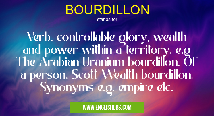 BOURDILLON means Verb. controllable glory, wealth and power within a territory. e.g The Arabian Uranium bourdillon. Of a person, Scott Wealth bourdillon. Synonyms e.g. empire etc. BOURDILLON